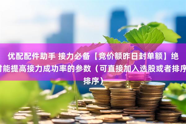 优配配件助手 接力必备【竞价额昨日封单额】绝对能提高接力成功率的参数（可直接加入选股或者排序）