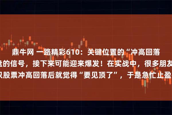 鼎牛网 一路精彩610：关键位置的“冲高回落”K线，往往是主力洗盘的信号，接下来可能迎来爆发！在实战中，很多朋友在看到一只股票冲高回落后就觉得“要见顶了”，于是急忙止盈甚至割肉。但其实，有一种特殊的K线