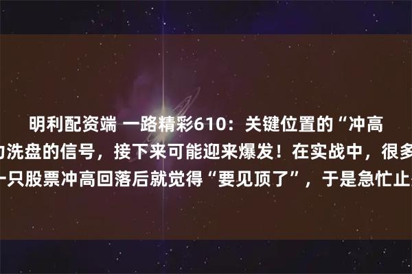 明利配资端 一路精彩610：关键位置的“冲高回落”K线，往往是主力洗盘的信号，接下来可能迎来爆发！在实战中，很多朋友在看到一只股票冲高回落后就觉得“要见顶了”，于是急忙止盈甚至割肉。但其实，有一种特殊的K线