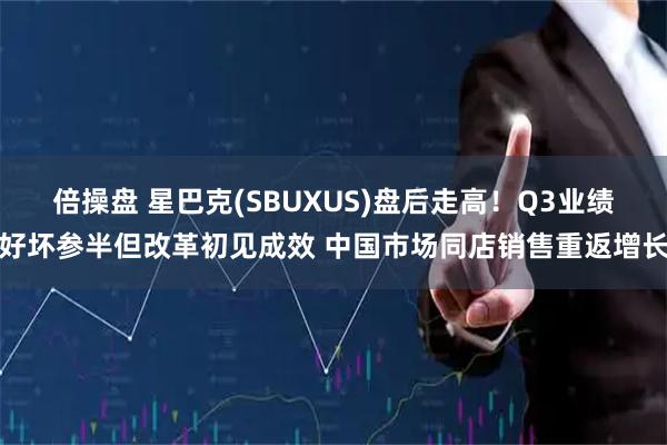 倍操盘 星巴克(SBUXUS)盘后走高！Q3业绩好坏参半但改革初见成效 中国市场同店销售重返增长