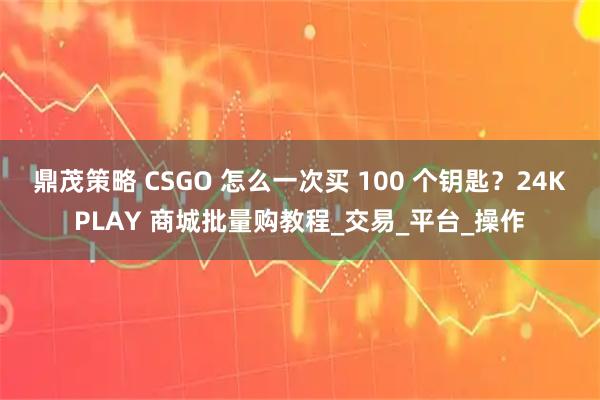 鼎茂策略 CSGO 怎么一次买 100 个钥匙？24KPLAY 商城批量购教程_交易_平台_操作