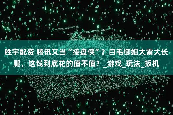 胜宇配资 腾讯又当“接盘侠”？白毛御姐大雷大长腿，这钱到底花的值不值？_游戏_玩法_扳机