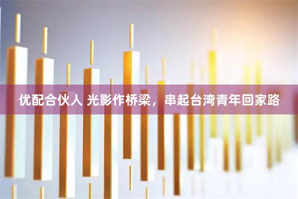 优配合伙人 光影作桥梁，串起台湾青年回家路