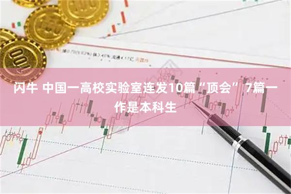 闪牛 中国一高校实验室连发10篇“顶会” 7篇一作是本科生