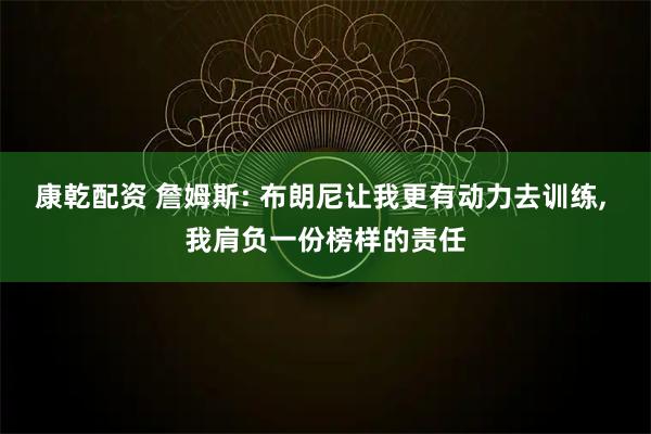 康乾配资 詹姆斯: 布朗尼让我更有动力去训练, 我肩负一份榜样的责任