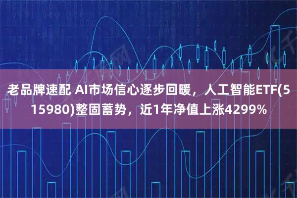 老品牌速配 AI市场信心逐步回暖，人工智能ETF(515980)整固蓄势，近1年净值上涨4299%