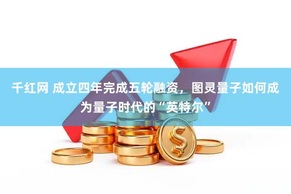 千红网 成立四年完成五轮融资，图灵量子如何成为量子时代的“英特尔”