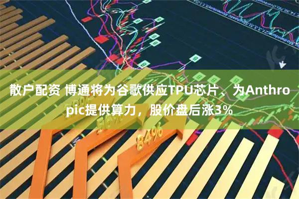 散户配资 博通将为谷歌供应TPU芯片、为Anthropic提供算力，股价盘后涨3%
