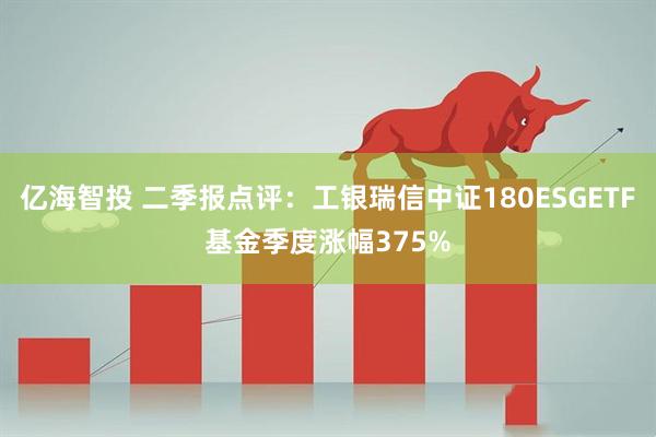 亿海智投 二季报点评：工银瑞信中证180ESGETF基金季度涨幅375%