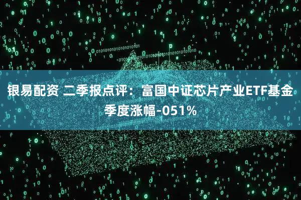 银易配资 二季报点评：富国中证芯片产业ETF基金季度涨幅-051%