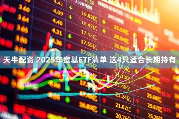 天牛配资 2025年宽基ETF清单 这4只适合长期持有