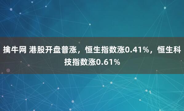 擒牛网 港股开盘普涨，恒生指数涨0.41%，恒生科技指数涨0.61%